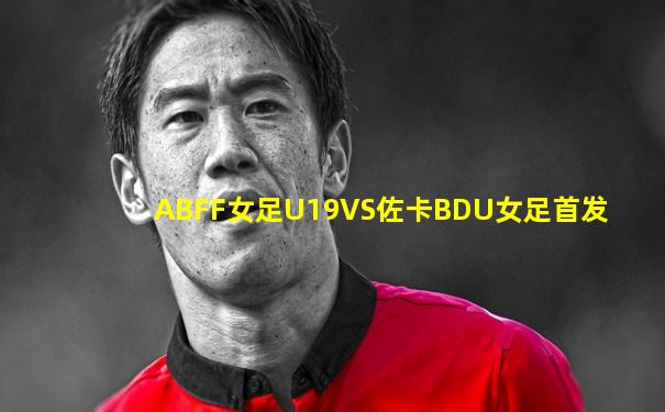 ABFF女足U19VS佐卡BDU女足首发