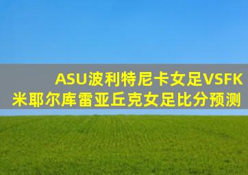 ASU波利特尼卡女足VSFK米耶尔库雷亚丘克女足比分预测