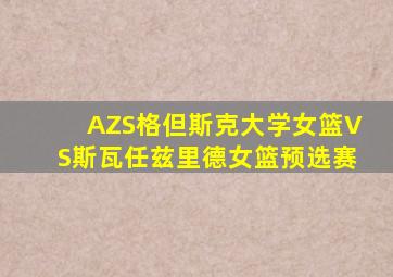 AZS格但斯克大学女篮VS斯瓦任兹里德女篮预选赛