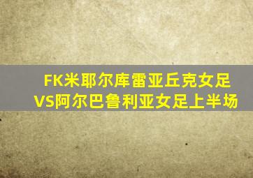 FK米耶尔库雷亚丘克女足VS阿尔巴鲁利亚女足上半场