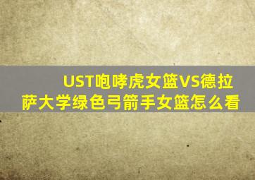 UST咆哮虎女篮VS德拉萨大学绿色弓箭手女篮怎么看