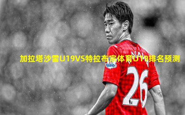 加拉塔沙雷U19VS特拉布宗体育U19排名预测