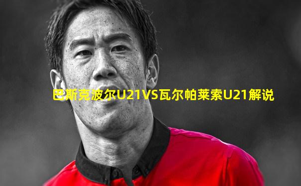 巴斯克波尔U21VS瓦尔帕莱索U21解说