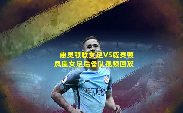 惠灵顿联女足VS威灵顿凤凰女足后备队视频回放
