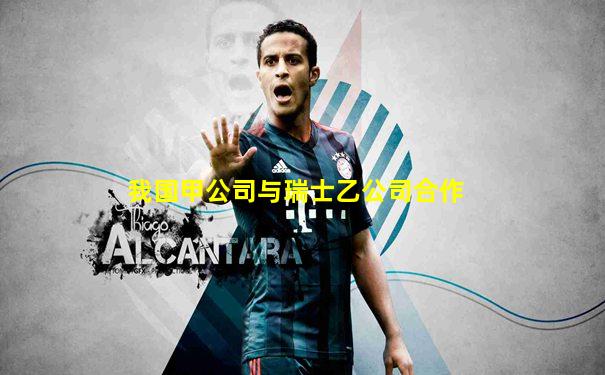 我国甲公司与瑞士乙公司合作