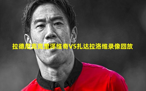 拉德尼克克里泽维奇VS扎达拉洛维录像回放