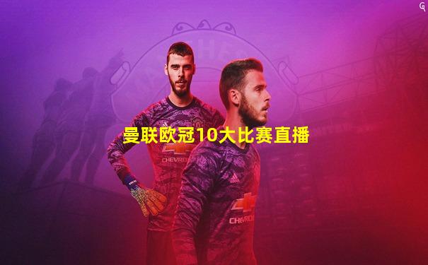 曼联欧冠10大比赛直播