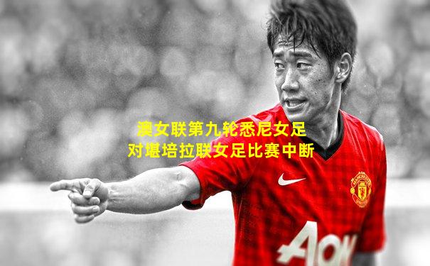 澳女联第九轮悉尼女足对堪培拉联女足比赛中断