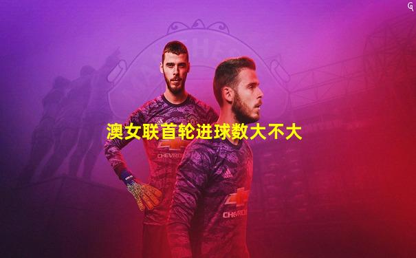 澳女联首轮进球数大不大