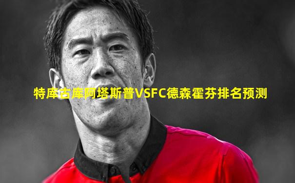 特库古库阿塔斯普VSFC德森霍芬排名预测