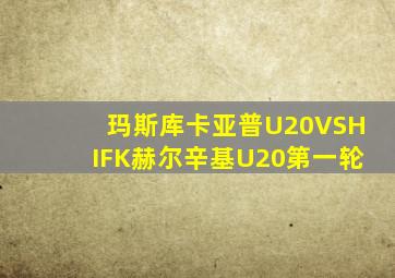 玛斯库卡亚普U20VSHIFK赫尔辛基U20第一轮
