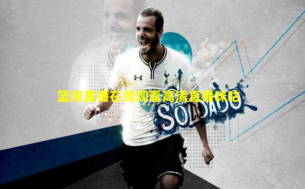 篮球直播在线观看高清直播咪咕