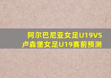 阿尔巴尼亚女足U19VS卢森堡女足U19赛前预测