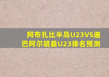 阿布扎比半岛U23VS迪巴阿尔胡桑U23排名预测