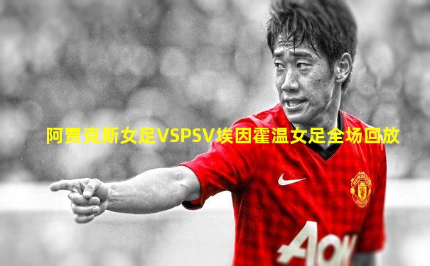 阿贾克斯女足VSPSV埃因霍温女足全场回放