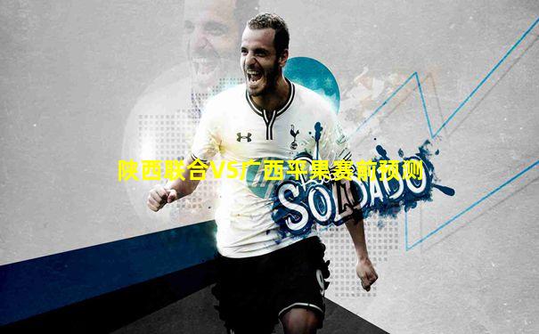 陕西联合VS广西平果赛前预测