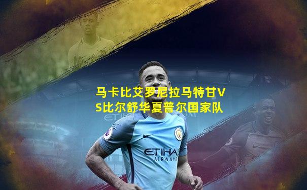 马卡比艾罗尼拉马特甘VS比尔舒华夏普尔国家队